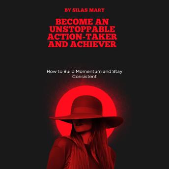 Become an Unstoppable Action-Taker and Achiever: How to Build Momentum and Stay Consistent