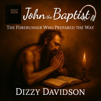 John the Baptist: The Forerunner Who Prepared the Way: A Life of Bold Faith, Repentance, and the Ultimate Mission to Herald Christ