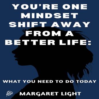 You’re One Mindset Shift Away from a Better Life: What You Need to do Today - Margaret Light You’re One Mindset Shift Away from a Better Life: What You Need to do Today - Margaret Light