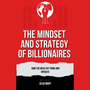 The Mindset and Strategy of Billionaires: How the Wealthy Think and Operate