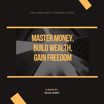 Master Money, Build Wealth, Gain Freedom: The Ultimate Guide to Financial Success