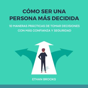 [Spanish] - Cómo Ser una Persona Más Decidida: 10 Maneras Prácticas de Tomar Decisiones con Más Confianza y Seguridad