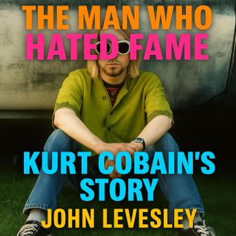 The Man Who Hated Fame: Kurt Cobain’s Story