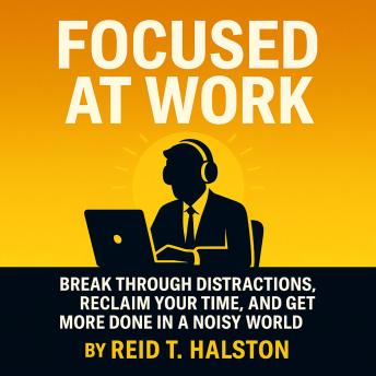 Productivity Tips to Break Through Distractions: How to Focus, Reclaim Your Time with Smarter Time Management, and Learn How to Be Productive in a Noisy World