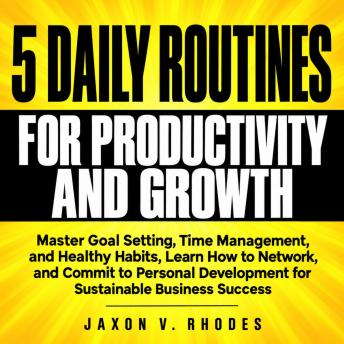 5 Daily Routines for Productivity and Growth: Master Goal Setting, Time Management, and Healthy Habits, Learn How to Network, and Commit to Personal Development for Sustainable Business Success