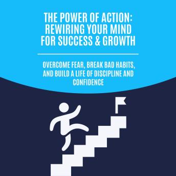 The Power of Action: Rewiring Your Mind for Success & Growth: Overcome Fear, Break Bad Habits, and Build a Life of Discipline and Confidence
