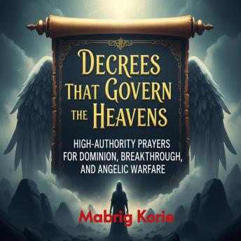 Decrees That Govern the Heavens: High-Authority Prayers for Dominion, Breakthrough, and Angelic Warfare: Command the Courts of Heaven. Bind the Strongman. Break Generational Curses. Enforce Your Kingdom Authority.