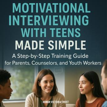 Motivational Interviewing with Teens Made Simple: A Step-by-Step Training Guide for Parents, Counselors, and Youth Workers