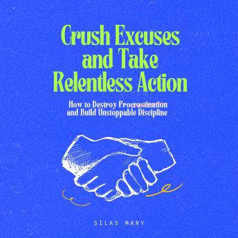 Crush Excuses and Take Relentless Action: How to Destroy Procrastination and Build Unstoppable Discipline