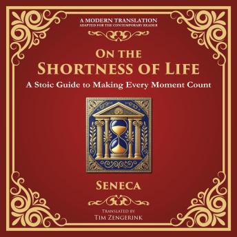 On the Shortness of Life: A Stoic Guide to Time, Meaning, and Living Fully - A Modern Translation - Adapted for the Contemporary Reader