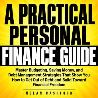 A Practical Personal Finance Guide: Master Budgeting, Saving Money, and Debt Management Strategies That Show You How to Get Out of Debt and Build Toward Financial Freedom