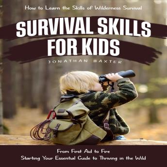 Survival Skills for Kids: How to Learn the Skills of Wilderness Survival (From First Aid to Fire Starting Your Essential Guide to Thriving in the Wild)