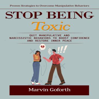 Stop Being Toxic: Proven Strategies to Overcome Manipulative Behaviors (Quit Manipulative and Narcissistic Behaviors to Boost Confidence and Restore Inner Peace)