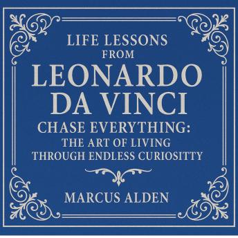 Life Lessons from Leonardo da Vinci: Chase Everything: The Art of Living Through Endless Curiosity