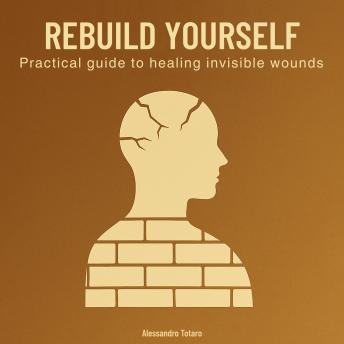 Rebuild yourself: Practical Guide to Healing Invisible Wounds