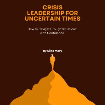 Crisis Leadership for Uncertain Times: How to Navigate Tough Situations with Confidence