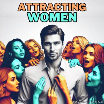 Attracting Women: How to Attract Women and Be the Man Women Desire: A Step-by-Step Guide to Unstoppable Attraction, from Approaching Women to Mastering Seduction Strategies and Becoming the Man Women Can’t Resist