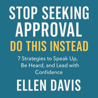 Stop Seeking Approval, Do This Instead: 7 Strategies to Speak Up, Be Heard, and Lead with Confidence