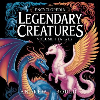 Legendary Creatures, Volume 1: Mythical Monsters and Magical Beings from A to L — The First Half of the Complete A to Z Encyclopedia: Discover Dragons, Demons, Fairies, Spirits, Giants, and Legendary Beasts from Global Mythologies and Folklore