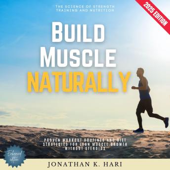 Build Muscle Naturally:: The Science of Strength Training and Nutrition (Proven Workout Routines and Diet Strategies for Lean Muscle Growth Without Steroids)