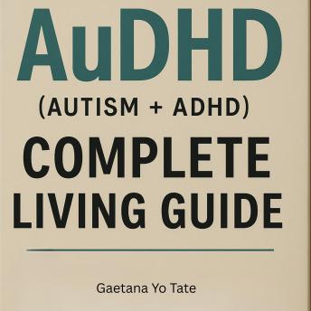 AuDHD (Autism + ADHD) Complete Living Guide: Practical Strategies for Understanding, Managing, and Thriving - Gaetana Yo Tate AuDHD (Autism + ADHD) Complete Living Guide: Practical Strategies for Understanding, Managing, and Thriving - Gaetana Yo Tate