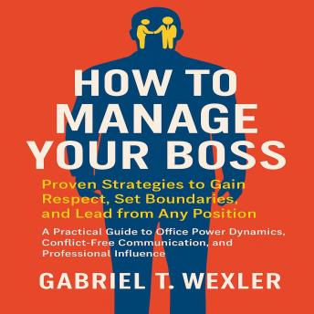 How to Manage Your Boss: Proven Strategies to Gain Respect, Set Boundaries, and Lead from Any Position: A Practical Guide to Office Power Dynamics, Conflict-Free Communication, and Professional Influence