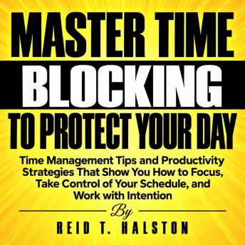 Master Time Blocking to Protect Your Day: Time Management Tips and Productivity Strategies That Show You How to Focus, Take Control of Your Schedule, and Work with Intention