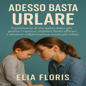 [Italian] - Adesso Basta Urlare: Il prontuario di disciplina dolce per gestire i capricci, stabilire limiti efficaci e ottenere collaborazione senza più urlare