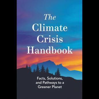 The Climate Crisis Handbook: Facts, Solutions, And Pathways To A Greener Planet