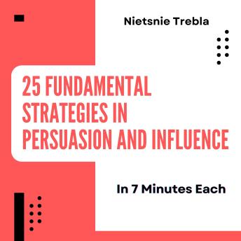 25 Fundamental Strategies in Persuasion and Influence in 7 Minutes Each: Unlock Your Potential to Connect, Convince, and Create Lasting Impact