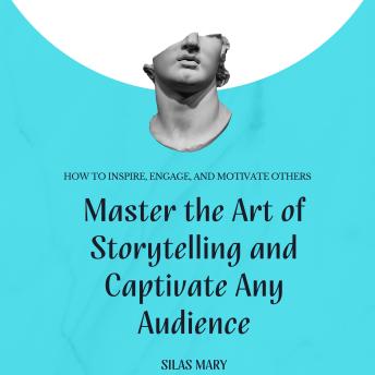 Master the Art of Storytelling and Captivate Any Audience: How to Inspire, Engage, and Motivate Others