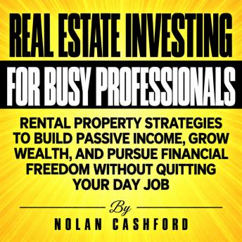 Real Estate Investing for Busy Professionals: Rental Property Strategies to Build Passive Income, Grow Wealth, and Pursue Financial Freedom Without Quitting Your Day Job