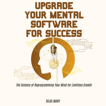 Upgrade Your Mental Software for Success: The Science of Reprogramming Your Mind for Limitless Growth