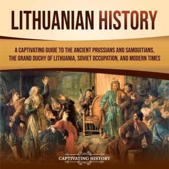 Lithuanian History: A Captivating Guide to the Ancient Prussians and Samogitians, the Grand Duchy of Lithuania, Soviet Occupation, and Modern Times
