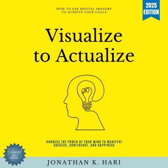Visualize to Actualize:: How to Use Mental Imagery to Achieve Your Goals (Harness the Power of Your Mind to Manifest Success, Confidence, and Happiness)