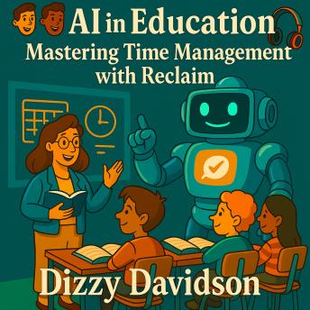 AI in Education: Mastering Time Management with Reclaim: Reclaim Your Time, Reduce Burnout, and Teach with Clarity Using AI