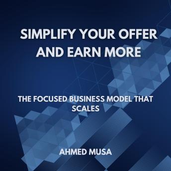 Simplify Your Offer And Earn More: The Focused Business Model That Scales