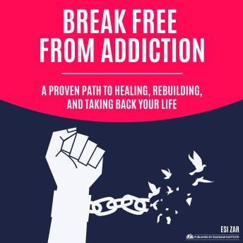Break Free from Addiction: A Proven Path to Healing, Rebuilding, and Taking Back Your Life