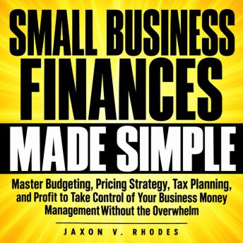 Small Business Finances Made Simple: Master Budgeting, Pricing Strategy, Tax Planning, and Profit to Take Control of Your Business Money Management Without the Overwhelm