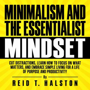 The Minimalism and the Essentialist Mindset: Cut Distractions, Learn How to Focus on What Matters, and Embrace Simple Living for a Life of Purpose and Productivity