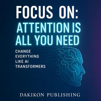 Focus On: Attention All You Need: Change Everything Like AI Transformers