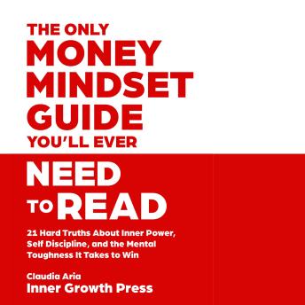The Only Money Mindset Guide You’ll Ever Need to Read: 21 Hard Truths About Inner Power, Self Discipline, and the Mental Toughness It Takes to Win