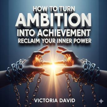 How to Turn Ambition Into Achievement: Reclaim Your Inner Power