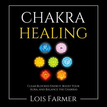 Chakra Healing: Clear Blocked Energy, Boost Your Aura, and Balance the Chakras