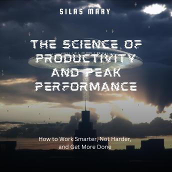 The Science of Productivity and Peak Performance: How to Work Smarter, Not Harder, and Get More Done