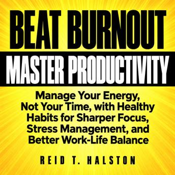 The Beat Burnout and Master Productivity: Manage Your Energy, Not Your Time, with Healthy Habits for Sharper Focus, Stress Management, and Better Work-Life Balance