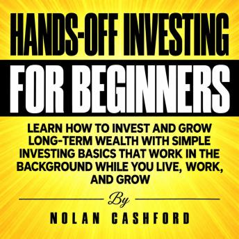 Hands-Off Investing for Beginners: Learn How to Invest and Grow Long-Term Wealth with Simple Investing Basics That Work in the Background While You Live, Work, and Grow