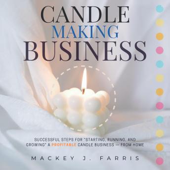 Candle-Making Business::: Successful Steps for “Starting, Running, and Growing” a Profitable Candle Business — From Home.