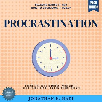Procrastination:: The Reasons Behind It and How to Overcome It Today - Proven Strategies to Improve Productivity, Boost Confidence, and Overcome Delays