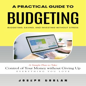 Budgeting: A Practical Guide to Budgeting, Saving, and Investing Without Stress (A Simple Plan to Take Control of Your Money without Giving Up Everything You Love)